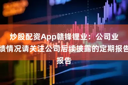 炒股配资App赣锋锂业：公司业绩情况请关注公司后续披露的定期报告