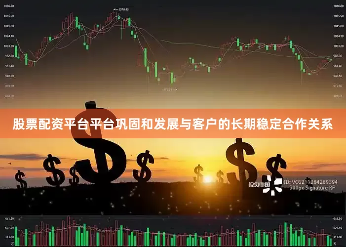 股票配资平台平台巩固和发展与客户的长期稳定合作关系