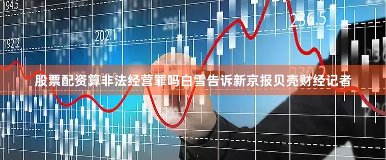 股票配资算非法经营罪吗　　白雪告诉新京报贝壳财经记者