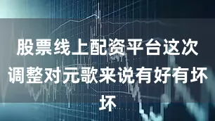 股票线上配资平台这次调整对元歌来说有好有坏