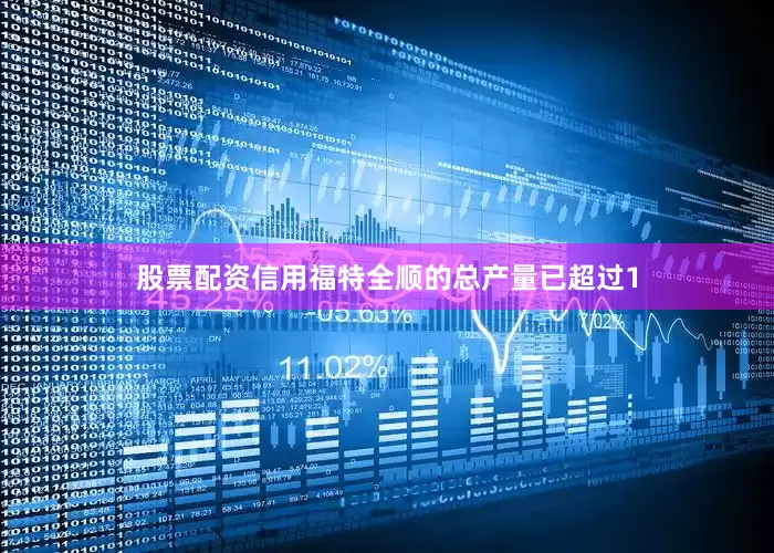 股票配资信用福特全顺的总产量已超过1