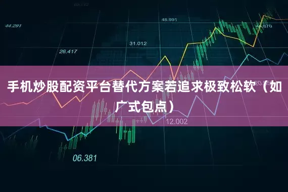 手机炒股配资平台替代方案若追求极致松软（如广式包点）