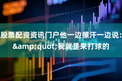 股票配资资讯门户他一边擦汗一边说：&quot;我就是来打球的