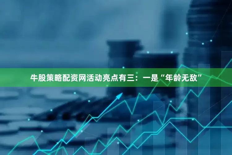 牛股策略配资网活动亮点有三：一是“年龄无敌”
