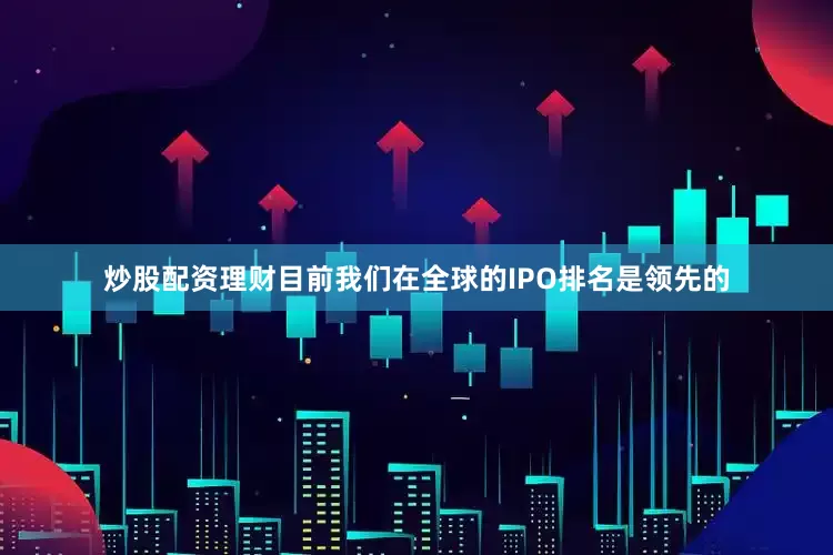 炒股配资理财目前我们在全球的IPO排名是领先的