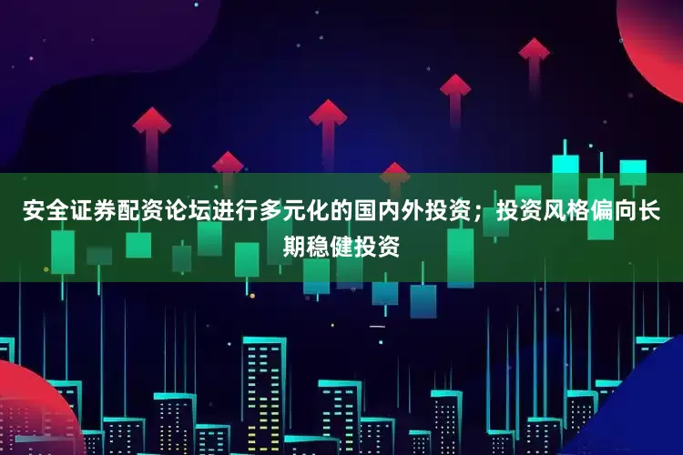 安全证券配资论坛进行多元化的国内外投资；投资风格偏向长期稳健投资