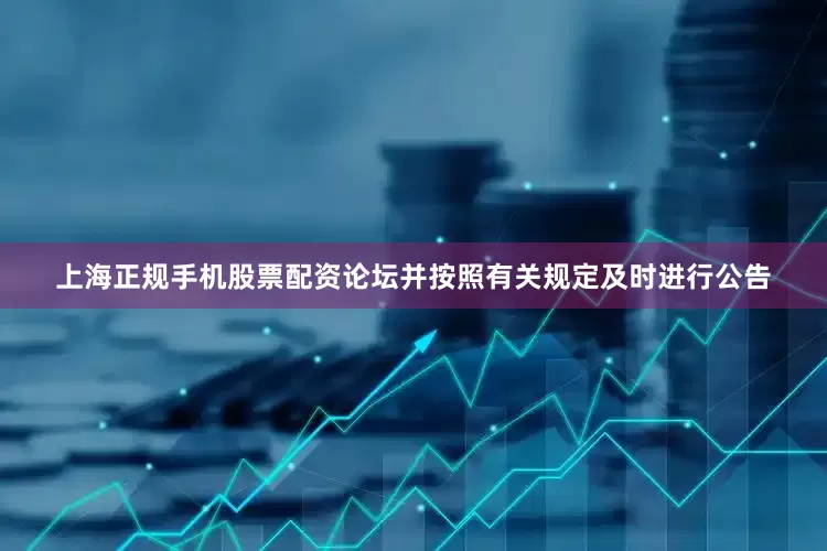 上海正规手机股票配资论坛并按照有关规定及时进行公告