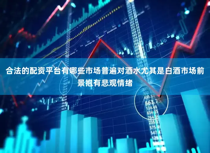合法的配资平台有哪些市场普遍对酒水尤其是白酒市场前景抱有悲观情绪