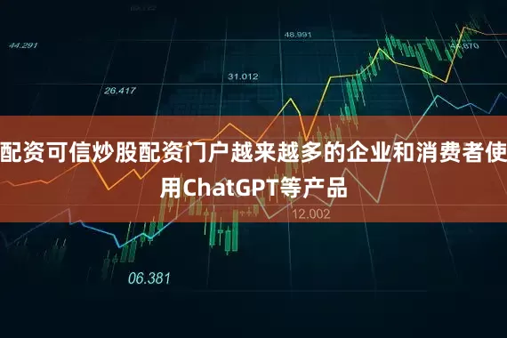 配资可信炒股配资门户越来越多的企业和消费者使用ChatGPT等产品