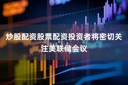 炒股配资股票配资投资者将密切关注美联储会议