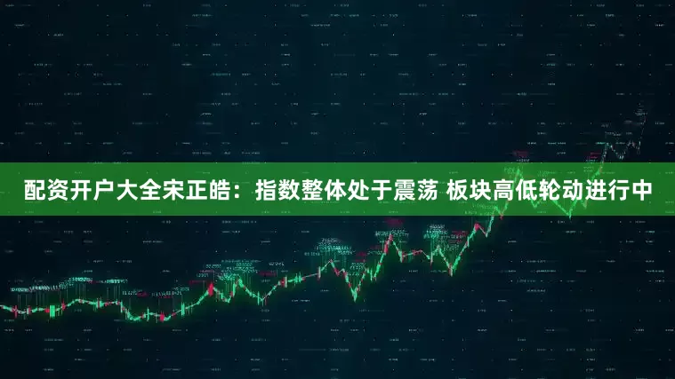 配资开户大全宋正皓:指数整体处于震荡 板块高低轮动进行中