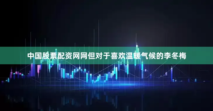 中国股票配资网网但对于喜欢温暖气候的李冬梅