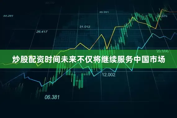 炒股配资时间未来不仅将继续服务中国市场