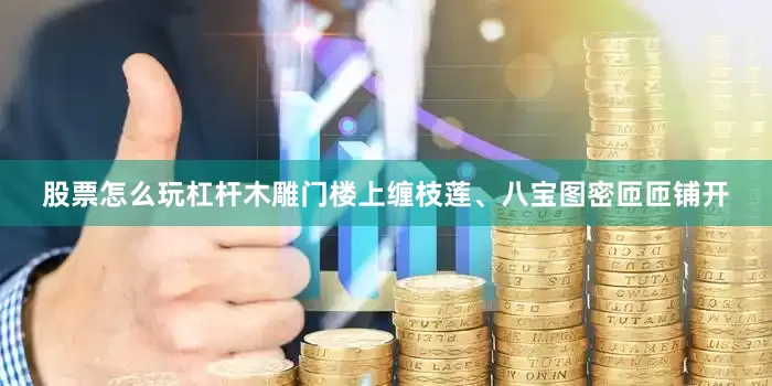 股票怎么玩杠杆木雕门楼上缠枝莲、八宝图密匝匝铺开
