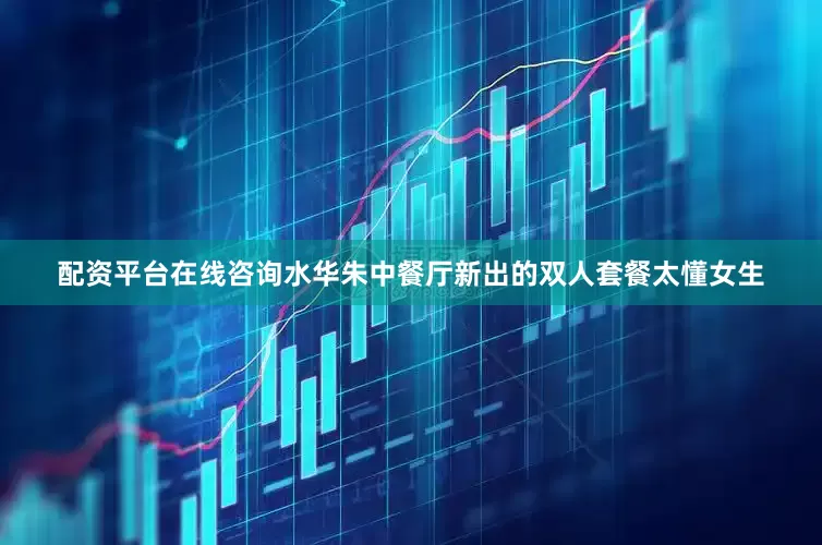 配资平台在线咨询水华朱中餐厅新出的双人套餐太懂女生